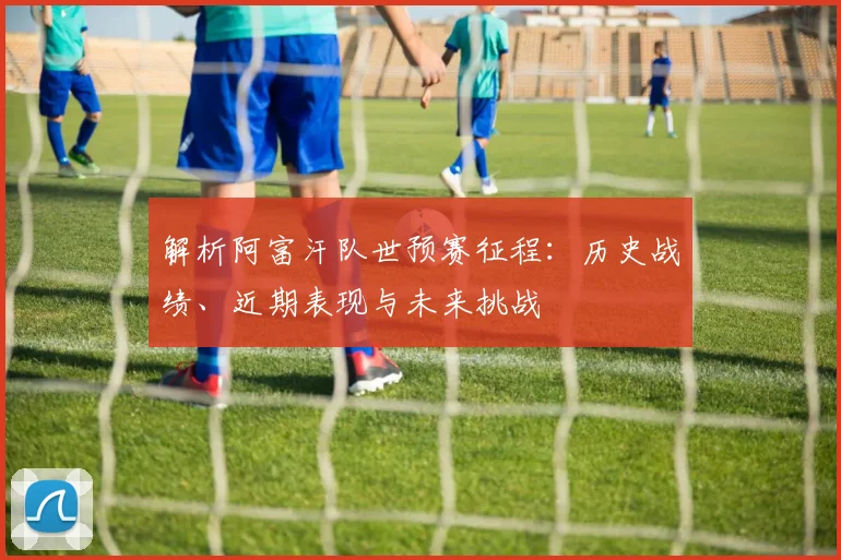 解析阿富汗队世预赛征程:历史战绩、近期表现与未来挑战
