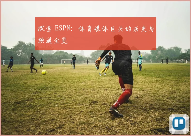探索 ESPN：体育媒体巨头的历史与频道全览