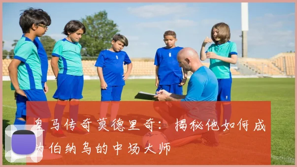 皇马传奇莫德里奇：揭秘他如何成为伯纳乌的中场大师