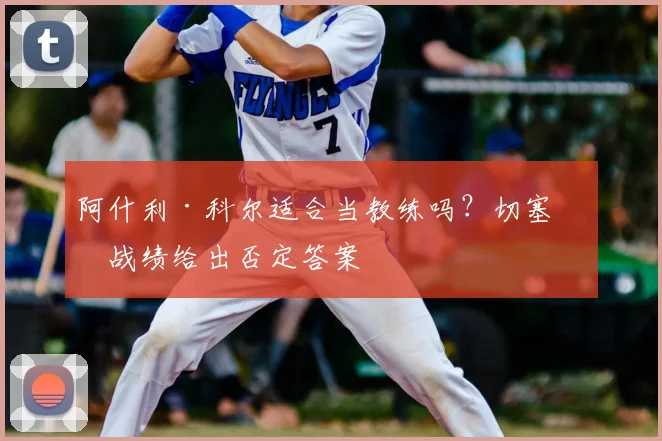 阿什利·科尔适合当教练吗？切塞纳战绩给出否定答案