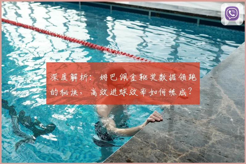 深度解析:姆巴佩金靴奖数据领跑的秘诀,高效进球效率如何练成?