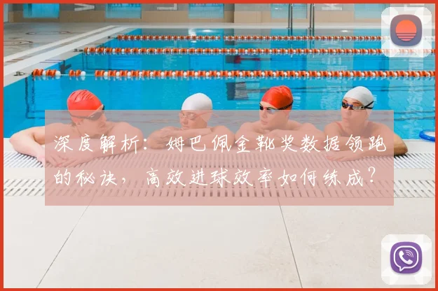 深度解析:姆巴佩金靴奖数据领跑的秘诀,高效进球效率如何练成?