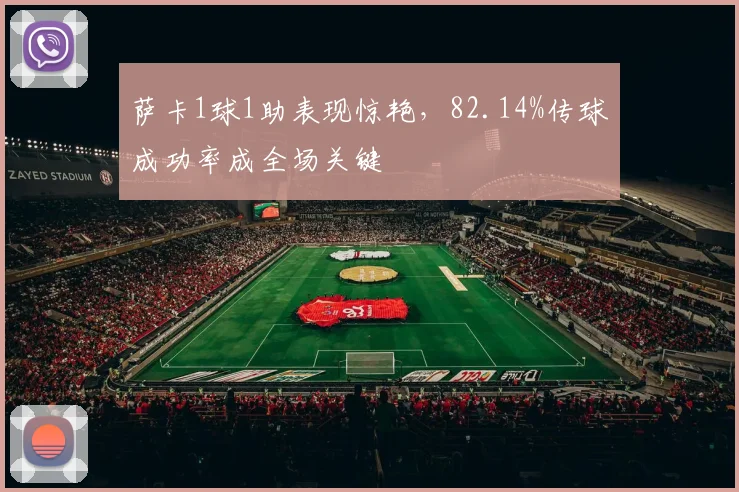 萨卡1球1助表现惊艳,82.14%传球成功率成全场关键