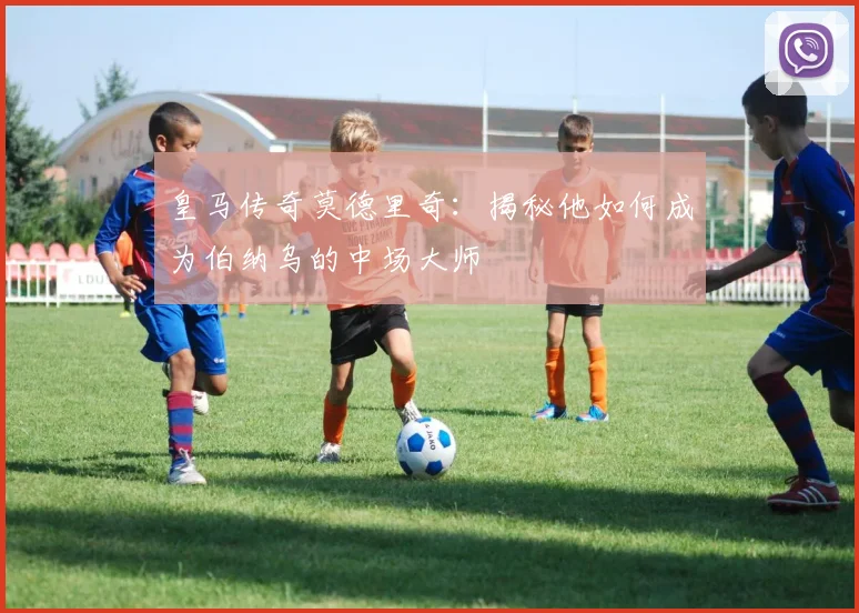 皇马传奇莫德里奇：揭秘他如何成为伯纳乌的中场大师