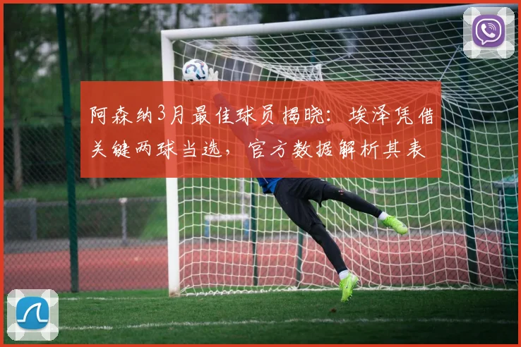 阿森纳3月最佳球员揭晓：埃泽凭借关键两球当选，官方数据解析其表现