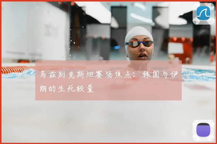 乌兹别克斯坦赛场焦点：韩国与伊朗的生死较量