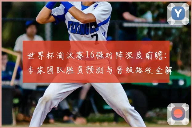 世界杯淘汰赛16强对阵深度前瞻:专家团队胜负预测与晋级路径全解析