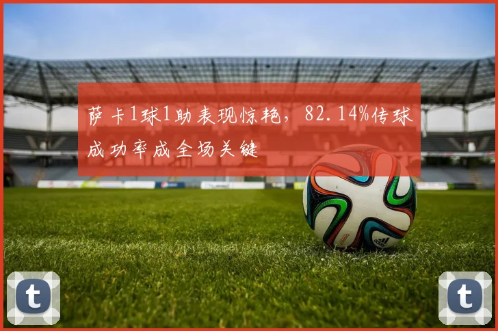 萨卡1球1助表现惊艳,82.14%传球成功率成全场关键